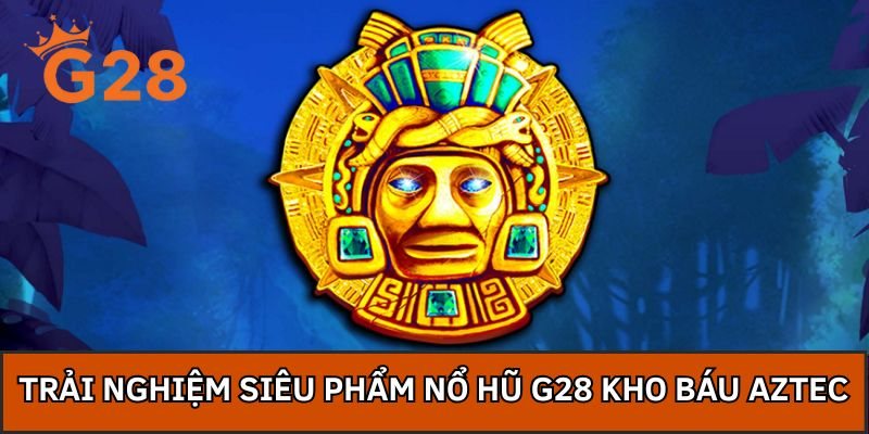 Trải nghiệm siêu phẩm nổ hũ G28 Kho báu Aztec